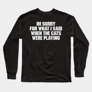 I'm sorry for what I said when the cats were playing Long Sleeve T-Shirt